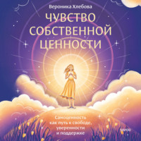 Вероника Хлебова. Чувство собственной ценности. Самоценность как путь к свободе, уверенности и поддержке