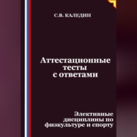 Сергей Каледин. Аттестационные тесты с ответами. Элективные дисциплины по физкультуре и спорту