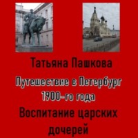 Татьяна Пашкова. Путешествие в Петербург 1900-го года. Воспитание царских дочерей