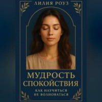 Лилия Роуз. Мудрость спокойствия: как научиться не волноваться.