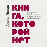 . Книга, которой нет. Как бросить беличье колесо и стряхнуть пыль со своей жизни