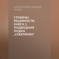 Максим Вячеславович Орлов. Глубины решимости. Книга 1: Подводная лодка „Северянин“»