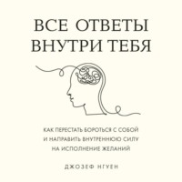 . Все ответы внутри тебя. Как перестать бороться с собой и направить внутреннюю силу на исполнение желаний