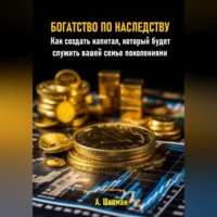 . Богатство по наследству. Как создать капитал, который будет служить вашей семье поколениями