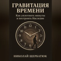 Николай Щербатюк. Гравитация Времени: Как уплотнить минуты и построить Наследие