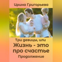 Ирина Григорьева. Три девицы, или Жизнь – это про счастье. Продолжение