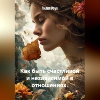 Лилия Роуз. Как быть счастливой и независимой в отношениях.