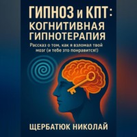 Николай Щербатюк. Гипноз и КПТ: Когнитивная Гипнотерапия – Рассказ о том, как я взломал твой Мозг (И тебе это понравится!)