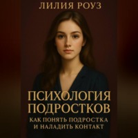 Лилия Роуз. Психология подростков: как понять подростка и наладить контакт.