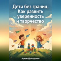 Артем Демиденко. Дети без границ: Как развить уверенность и творчество