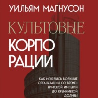Уильям Магнусон. Культовые корпорации. Как менялись большие организации со времен Римской империи до Кремниевой долины