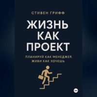 Стивен Грифф. Жизнь как проект. Планируй как менеджер, живи как хочешь