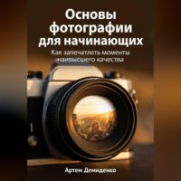 Артем Демиденко. Основы фотографии для начинающих: Как запечатлеть моменты наивысшего качества