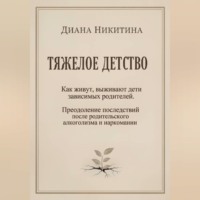 Диана Никитина. ТЯЖЕЛОЕ ДЕТСТВО: Как живут, выживают дети зависимых родителей. Преодоление последствий после родительского алкоголизма и наркомании