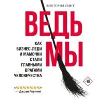 Виктория Смит. Ведьмы: как бизнес-леди и мамочки стали главными врагами человечества
