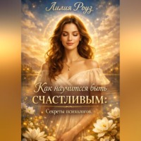 Лилия Роуз. Как научиться быть счастливым: секреты психологов.