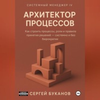 . Архитектор процессов: Как строить процессы, роли и правила принятия решений – системно и без бюрократии