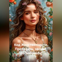 . Код Женственности. Пробудись, засияй, полюби себя