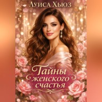 . Тайны женского счастья. Как перестать бояться любви и начать быть счастливой
