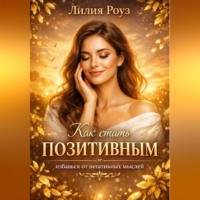 Лилия Роуз. Как стать позитивным: избавься от негативных мыслей.