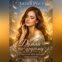 Лилия Роуз. Думай по другому: как перестать быть жертвой своих мыслей.