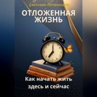 Светлана Литвинцева. Отложенная жизнь. Как начать жить здесь и сейчас.
