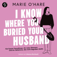 Marie O'Hare. I know where you buried your husband | Ein H?rbuch mit viel schwarzem Humor ?ber weiblichen Zusammenhalt und die Macht gemeinsamer Geheimnisse (Ungek?rzt)