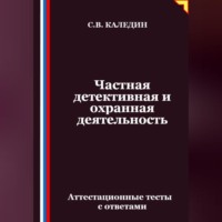 Сергей Каледин. Частная детективная и охранная деятельность. Аттестационные тесты с ответами