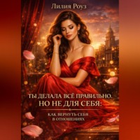 Лилия Роуз. Ты делала всё правильно. Но не для себя: как вернуть себя в отношениях.