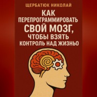 Николай Щербатюк. Как Перепрограммировать Свой Мозг, Чтобы Взять Контроль Над Жизнью