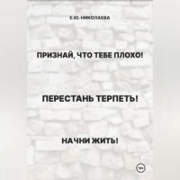 . Признай, что тебе плохо! Перестань терпеть! Начни жить!