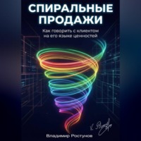 Владимир Ростунов. Спиральные продажи. Как говорить с клиентом на его языке ценностей