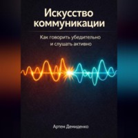 Артем Демиденко. Искусство коммуникации: Как говорить убедительно и слушать активно