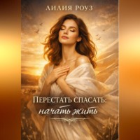 Лилия Роуз. Перестать спасать: начать жить.