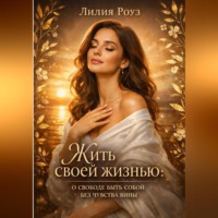 Лилия Роуз. Жить своей жизнью: о свободе быть собой без чувства вины.