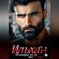 Лика П.. Ильхан. Несмотря ни на что – моя!