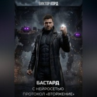 Виктор Корд. Бастард с нейросетью: Протокол «Вторжение». Том 2