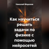 Николай Петрович Морозов. Как научиться решать задачи по физике с помощью нейросетей.