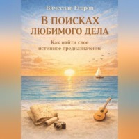 Вячеслав Александрович Егоров. В ПОИСКАХ ЛЮБИМОГО ДЕЛА. КАК ОБРЕСТИ СВОЕ ИСТИННОЕ ПРЕДНАЗНАЧЕНИЕ