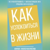 . Как успокоиться в жизни: Не о чем переживать ни в настоящем, ни в прошлом, ни в будущем