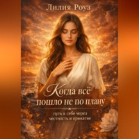 Лилия Роуз. Когда всё пошло не по плану: путь к себе через честность и принятие