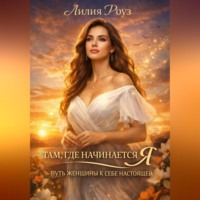 Лилия Роуз. Там, где начинается Я: путь женщины к себе настоящей