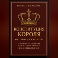 Николай Щербатюк. Конституция Короля: От Зрителя к Власти. Система из 10 шагов для полной победы над своей жизнью