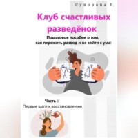 . Клуб счастливых разведёнок. (Пошаговое пособие о том, как пережить развод и не сойти с ума). Часть 1. Первые шаги к восстановлению.
