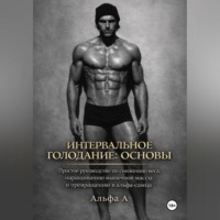 . Интервальное голодание: основы. Простое руководство по снижению веса, наращиванию мышечной массы и превращению в альфа-самца