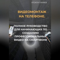 . Видеомонтаж на телефоне. Полное руководство для начинающих по созданию профессиональных видео на смартфоне