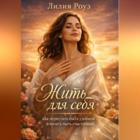 Лилия Роуз. Жить для себя: как перестать быть удобной и начать быть счастливой