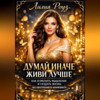 Лилия Роуз. Думай иначе: живи лучше. Как изменить мышление и создать жизнь без внутреннего конфликта