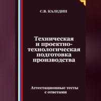 Сергей Каледин. Техническая и проектно-технологическая подготовка производства. Аттестационные тесты с ответами