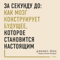 Дэниел Йон. За секунду до: как мозг конструирует будущее, которое становится настоящим